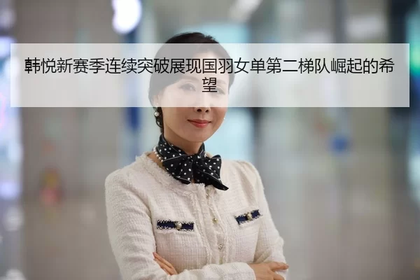 韩悦新赛季连续突破展现国羽女单第二梯队崛起的希望