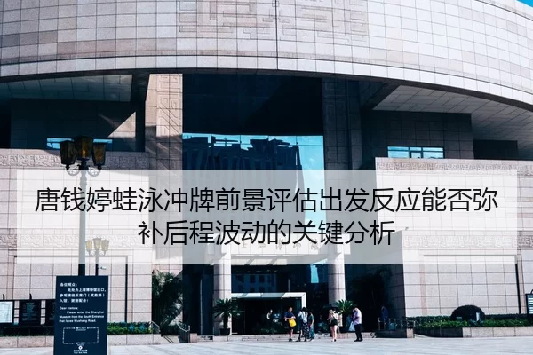 唐钱婷蛙泳冲牌前景评估出发反应能否弥补后程波动的关键分析