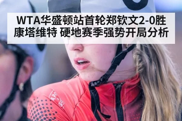 WTA华盛顿站首轮郑钦文2-0胜康塔维特 硬地赛季强势开局分析