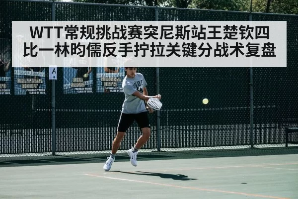 WTT常规挑战赛突尼斯站王楚钦四比一林昀儒反手拧拉关键分战术复盘（xingkongyule）