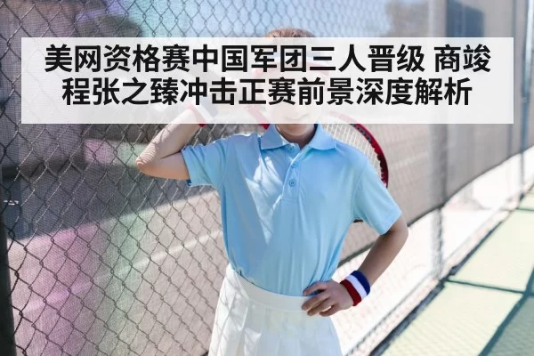 美网资格赛中国军团三人晋级 商竣程张之臻冲击正赛前景深度解析
