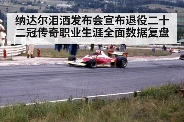 纳达尔泪洒发布会宣布退役二十二冠传奇职业生涯全面数据复盘
