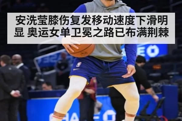 安洗莹膝伤复发移动速度下滑明显 奥运女单卫冕之路已布满荆棘