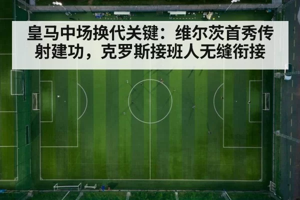 皇马中场换代关键:维尔茨首秀传射建功,克罗斯接班人无缝衔接