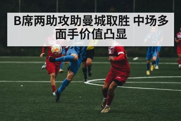 B席两助攻助曼城取胜 中场多面手价值凸显