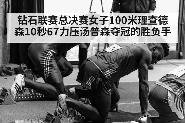 钻石联赛总决赛女子100米理查德森10秒67力压汤普森夺冠的胜负手(xingkongyule)
